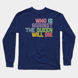 Who Is Against The Queen Will Die Long Sleeve T-Shirt